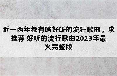 近一两年都有啥好听的流行歌曲。求推荐 好听的流行歌曲2023年最火完整版